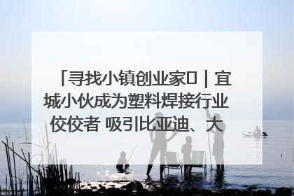 寻找小镇创业家㉞｜宜城小伙成为塑料焊接行业佼佼者 吸引比亚迪、大众等多家名企合作