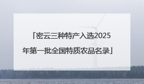 密云三种特产入选2025年第一批全国特质农品名录