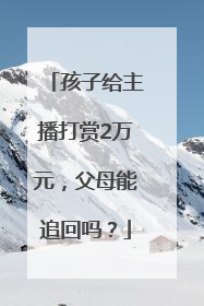 孩子给主播打赏2万元，父母能追回吗？