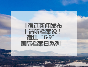 宿迁新闻发布丨请听档案说！宿迁“6·9”国际档案日系列宣传活动上线