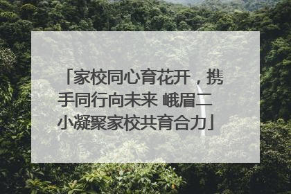 家校同心育花开，携手同行向未来 峨眉二小凝聚家校共育合力