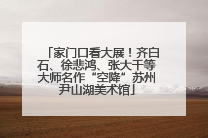 家门口看大展！齐白石、徐悲鸿、张大千等大师名作“空降”苏州尹山湖美术馆