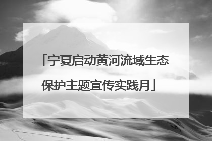 宁夏启动黄河流域生态保护主题宣传实践月