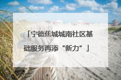 宁德蕉城城南社区基础服务再添“新力”