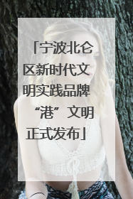 宁波北仑区新时代文明实践品牌“港”文明正式发布