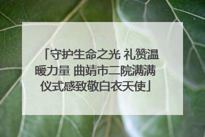 守护生命之光 礼赞温暖力量 曲靖市二院满满仪式感致敬白衣天使