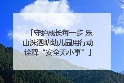 守护成长每一步 乐山洙泗塘幼儿园用行动诠释“安全无小事”