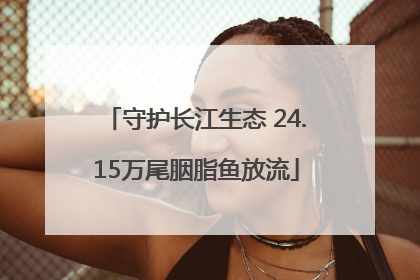 守护长江生态 24.15万尾胭脂鱼放流