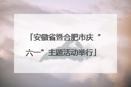 安徽省暨合肥市庆“六一”主题活动举行