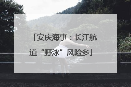 安庆海事：长江航道“野泳”风险多