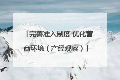 完善准入制度 优化营商环境（产经观察）