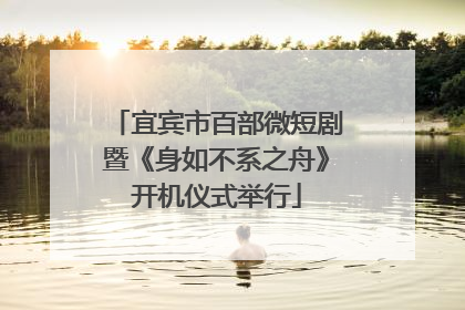 宜宾市百部微短剧暨《身如不系之舟》开机仪式举行