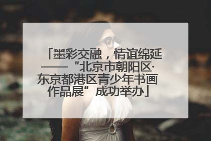 墨彩交融，情谊绵延——“北京市朝阳区·东京都港区青少年书画作品展”成功举办