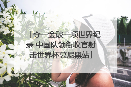 夺一金破一项世界纪录 中国队领衔收官射击世界杯慕尼黑站