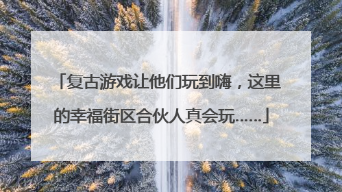 复古游戏让他们玩到嗨，这里的幸福街区合伙人真会玩……