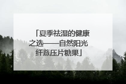夏季祛湿的健康之选——自然阳光纤薏压片糖果