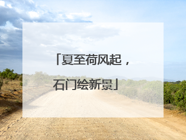夏至荷风起，石门绘新景