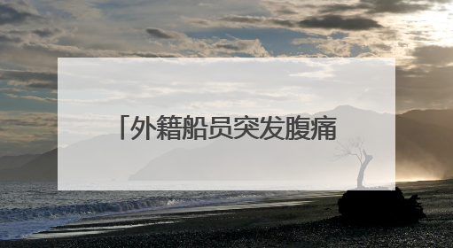 外籍船员突发腹痛！西南大西洋，一场生命接力热血上演