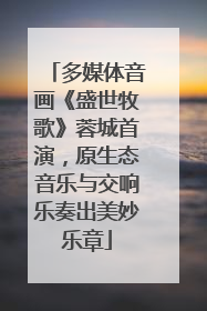 多媒体音画《盛世牧歌》蓉城首演，原生态音乐与交响乐奏出美妙乐章