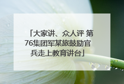 大家讲、众人评 第76集团军某旅鼓励官兵走上教育讲台
