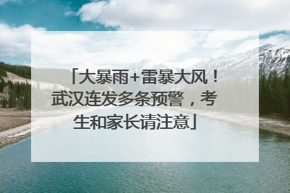大暴雨+雷暴大风！武汉连发多条预警，考生和家长请注意