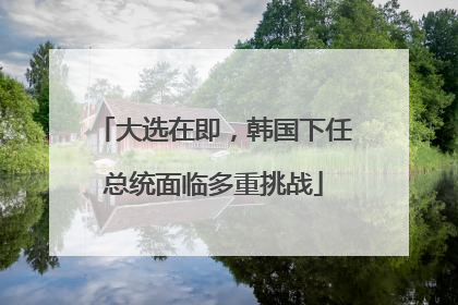 大选在即，韩国下任总统面临多重挑战