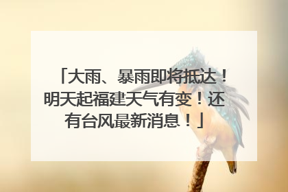 大雨、暴雨即将抵达！明天起福建天气有变！还有台风最新消息！
