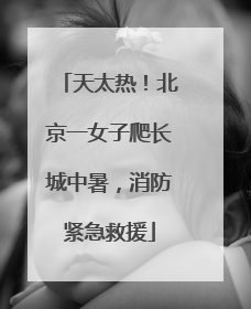 天太热！北京一女子爬长城中暑，消防紧急救援