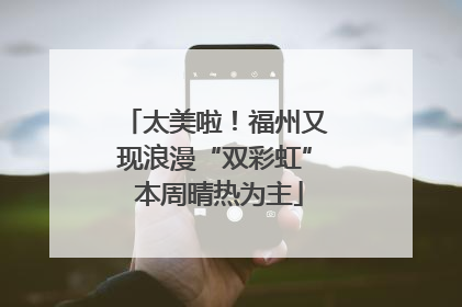 太美啦！福州又现浪漫“双彩虹” 本周晴热为主