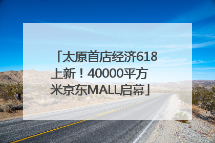 太原首店经济618上新！40000平方米京东MALL启幕