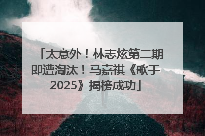 太意外！林志炫第二期即遭淘汰！马嘉祺《歌手2025》揭榜成功