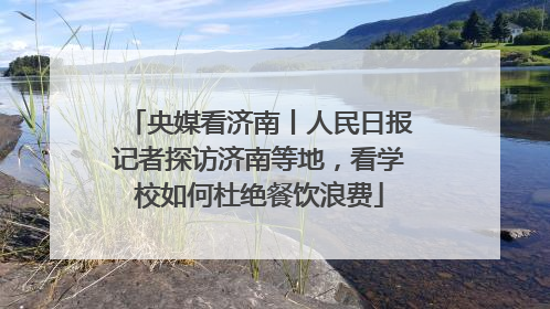 央媒看济南丨人民日报记者探访济南等地，看学校如何杜绝餐饮浪费