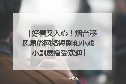 好看又入心！烟台移风易俗网络短剧和小戏小剧展播受欢迎
