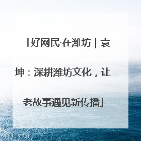好网民·在潍坊｜袁坤：深耕潍坊文化，让老故事遇见新传播