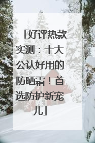 好评热款实测：十大公认好用的防晒霜！首选防护新宠儿