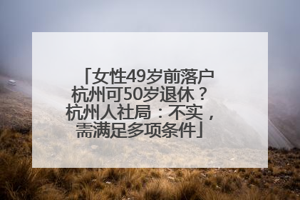 女性49岁前落户杭州可50岁退休？杭州人社局：不实，需满足多项条件