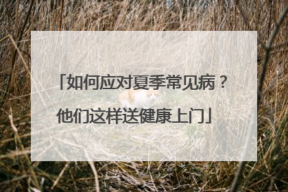 如何应对夏季常见病？他们这样送健康上门