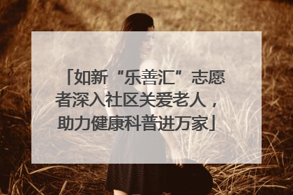 如新“乐善汇”志愿者深入社区关爱老人，助力健康科普进万家