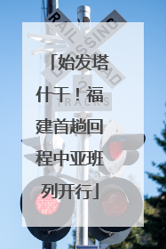 始发塔什干！福建首趟回程中亚班列开行
