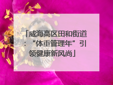 威海高区田和街道：“体重管理年”引领健康新风尚