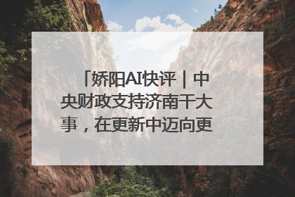 娇阳AI快评｜中央财政支持济南干大事，在更新中迈向更“新”的未来