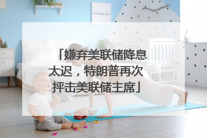 嫌弃美联储降息太迟，特朗普再次抨击美联储主席