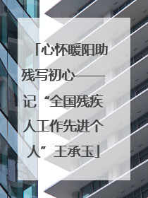 心怀暖阳助残写初心——记“全国残疾人工作先进个人”王承玉