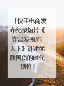 快手电商发布纪录短片《许昌发·韧行天下》讲述优质国货的时代韧性