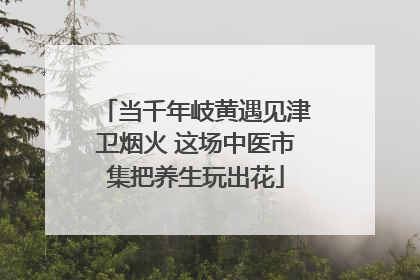 当千年岐黄遇见津卫烟火 这场中医市集把养生玩出花