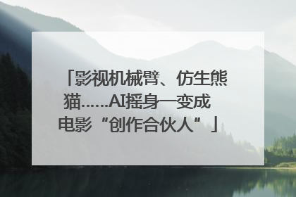 影视机械臂、仿生熊猫……AI摇身一变成电影“创作合伙人”