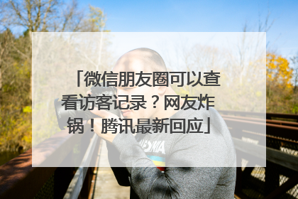 微信朋友圈可以查看访客记录？网友炸锅！腾讯最新回应