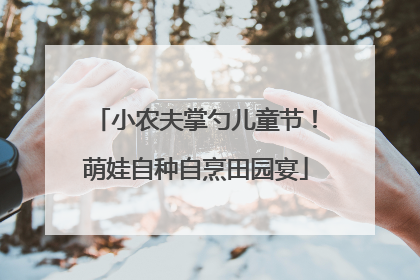 小农夫掌勺儿童节！萌娃自种自烹田园宴