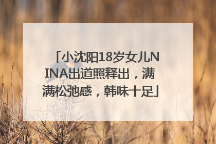小沈阳18岁女儿NINA出道照释出，满满松弛感，韩味十足