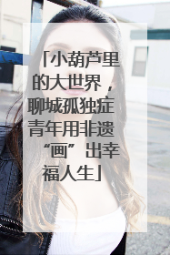 小葫芦里的大世界，聊城孤独症青年用非遗“画”出幸福人生